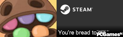 You're bread to me... Steam Signature