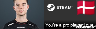 You're a pro player i guess :D Steam Signature